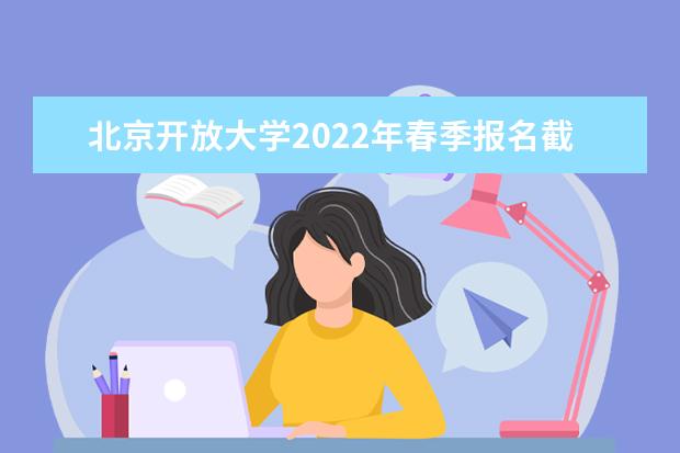 北京開放大學(xué)2022年春季報(bào)名截止時(shí)間已公布